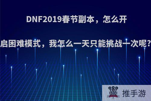 DNF2019春节副本，怎么开启困难模式，我怎么一天只能挑战一次呢?