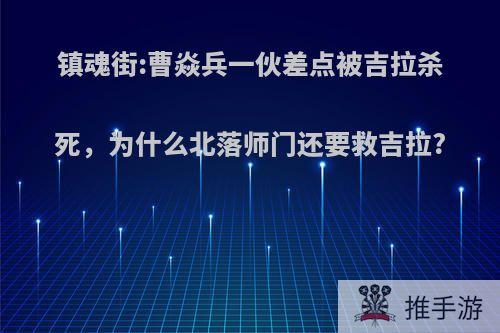 镇魂街:曹焱兵一伙差点被吉拉杀死，为什么北落师门还要救吉拉?