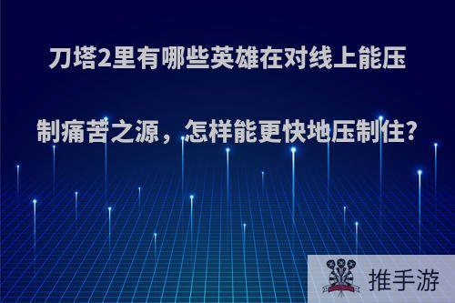 刀塔2里有哪些英雄在对线上能压制痛苦之源，怎样能更快地压制住?