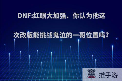 DNF:红眼大加强、你认为他这次改版能挑战鬼泣的一哥位置吗?