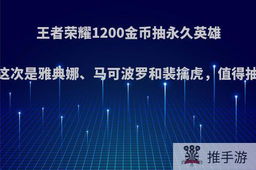 王者荣耀1200金币抽永久英雄，这次是雅典娜、马可波罗和裴擒虎，值得抽吗?