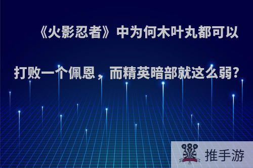 《火影忍者》中为何木叶丸都可以打败一个佩恩，而精英暗部就这么弱?