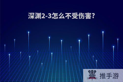 深渊2-3怎么不受伤害?