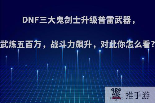 DNF三大鬼剑士升级普雷武器，武炼五百万，战斗力飙升，对此你怎么看?