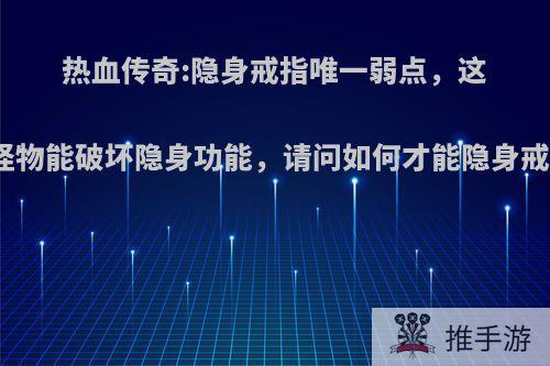 热血传奇:隐身戒指唯一弱点，这个怪物能破坏隐身功能，请问如何才能隐身戒指?