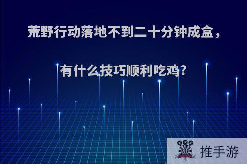 荒野行动落地不到二十分钟成盒，有什么技巧顺利吃鸡?