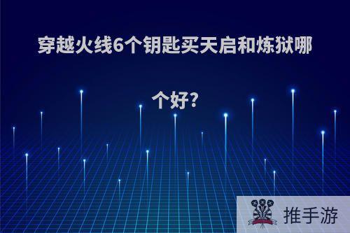 穿越火线6个钥匙买天启和炼狱哪个好?