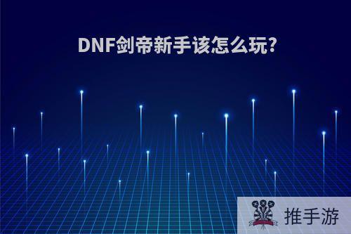 DNF剑帝新手该怎么玩?