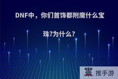 DNF中，你们首饰都附魔什么宝珠?为什么?