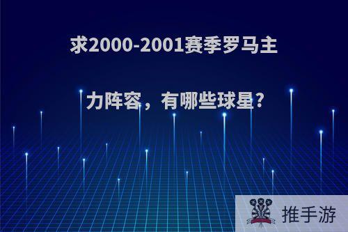 求2000-2001赛季罗马主力阵容，有哪些球星?