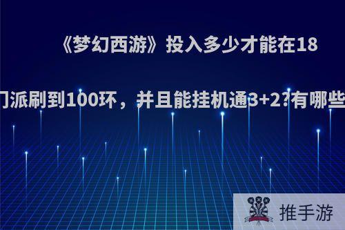 《梦幻西游》投入多少才能在18门派刷到100环，并且能挂机通3+2?有哪些?