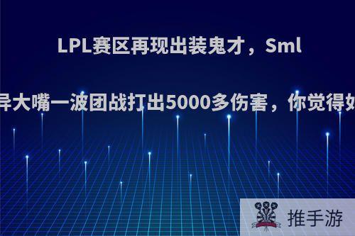 LPL赛区再现出装鬼才，Smlz诡异大嘴一波团战打出5000多伤害，你觉得如何?