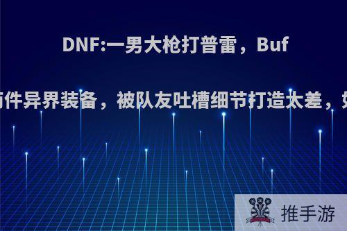 DNF:一男大枪打普雷，Buff换装有两件异界装备，被队友吐槽细节打造太差，如何评价?