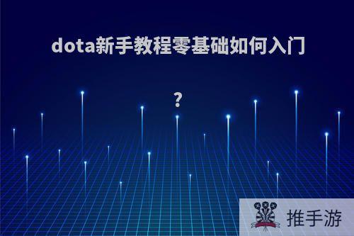 dota新手教程零基础如何入门?