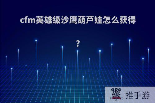 cfm英雄级沙鹰葫芦娃怎么获得?