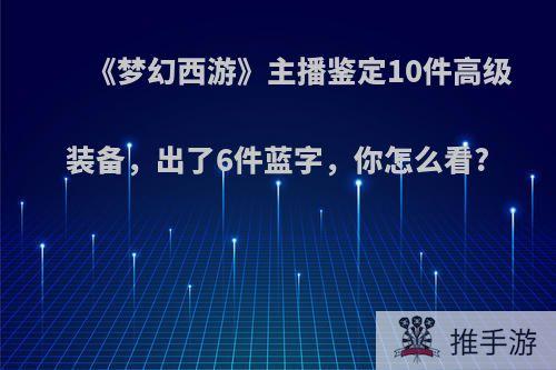 《梦幻西游》主播鉴定10件高级装备，出了6件蓝字，你怎么看?