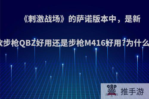 《刺激战场》的萨诺版本中，是新款步枪QBZ好用还是步枪M416好用?为什么?