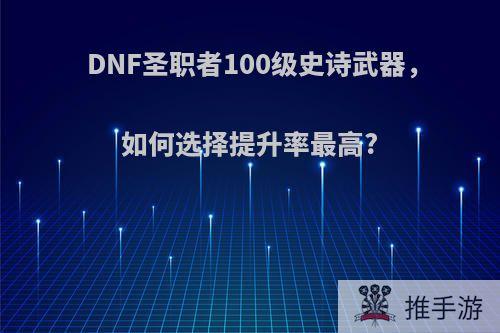 DNF圣职者100级史诗武器，如何选择提升率最高?