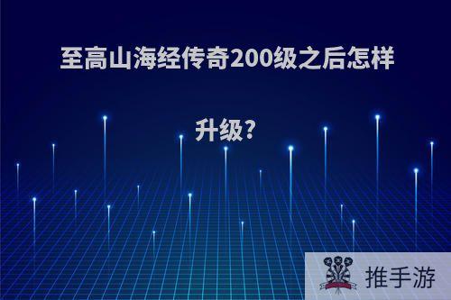 至高山海经传奇200级之后怎样升级?