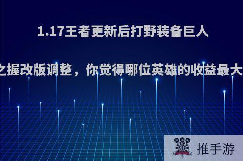 1.17王者更新后打野装备巨人之握改版调整，你觉得哪位英雄的收益最大?