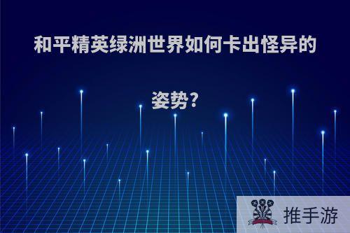 和平精英绿洲世界如何卡出怪异的姿势?