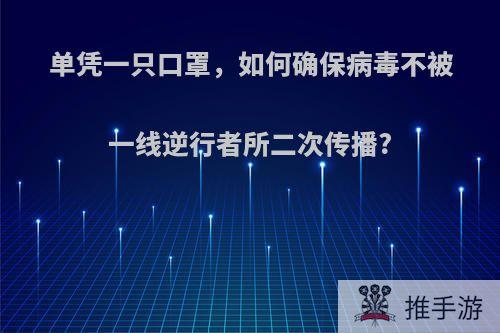 单凭一只口罩，如何确保病毒不被一线逆行者所二次传播?