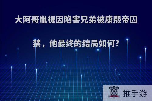 大阿哥胤禔因陷害兄弟被康熙帝囚禁，他最终的结局如何?