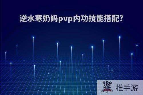 逆水寒奶妈pvp内功技能搭配?