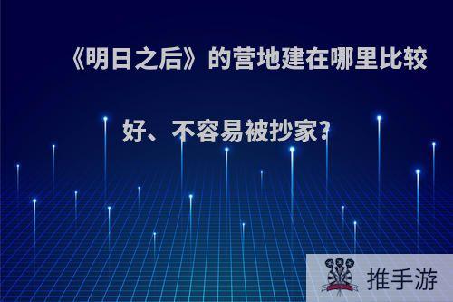 《明日之后》的营地建在哪里比较好、不容易被抄家?