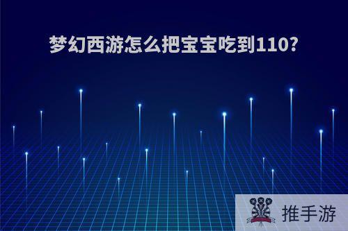 梦幻西游怎么把宝宝吃到110?