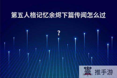 第五人格记忆余烬下篇传闻怎么过?