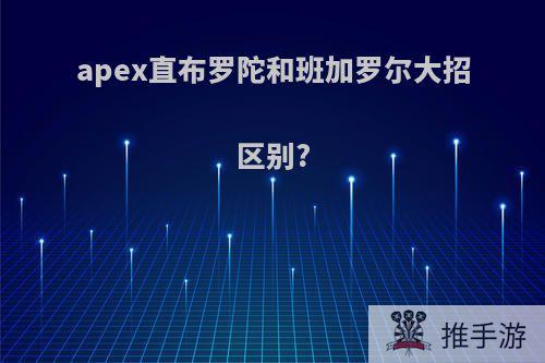 apex直布罗陀和班加罗尔大招区别?