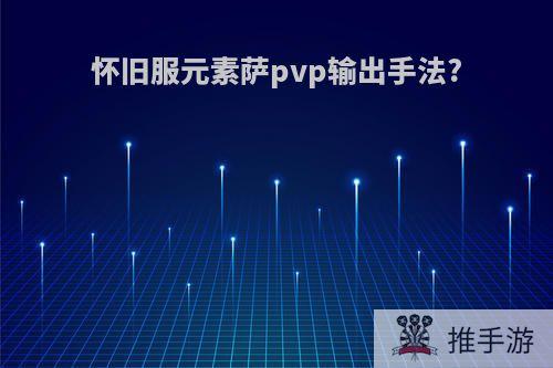 怀旧服元素萨pvp输出手法?