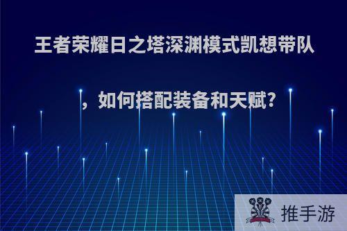 王者荣耀日之塔深渊模式凯想带队，如何搭配装备和天赋?