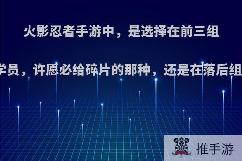 火影忍者手游中，是选择在前三组织当学员，许愿必给碎片的那种，还是在落后组织好?