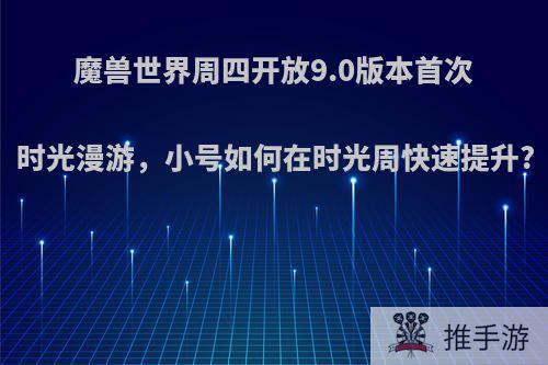 魔兽世界周四开放9.0版本首次时光漫游，小号如何在时光周快速提升?