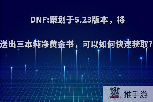 DNF:策划于5.23版本，将送出三本纯净黄金书，可以如何快速获取?