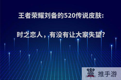 王者荣耀刘备的520传说皮肤:时之恋人，有没有让大家失望?