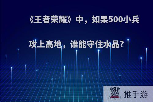 《王者荣耀》中，如果500小兵攻上高地，谁能守住水晶?(王者荣耀600小兵挑战)