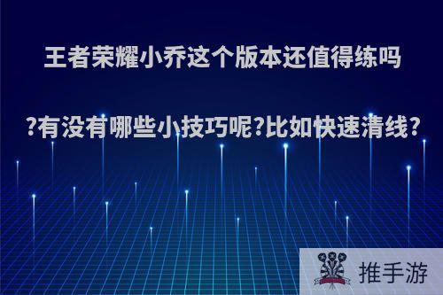 王者荣耀小乔这个版本还值得练吗?有没有哪些小技巧呢?比如快速清线?