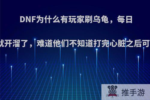 DNF为什么有玩家刷乌龟，每日打完火山就开溜了，难道他们不知道打完心脏之后可以翻牌吗?