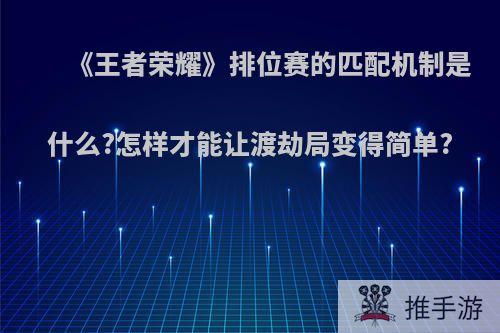 《王者荣耀》排位赛的匹配机制是什么?怎样才能让渡劫局变得简单?