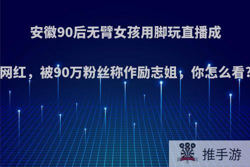 安徽90后无臂女孩用脚玩直播成网红，被90万粉丝称作励志姐，你怎么看?