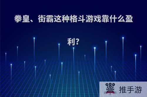 拳皇、街霸这种格斗游戏靠什么盈利?