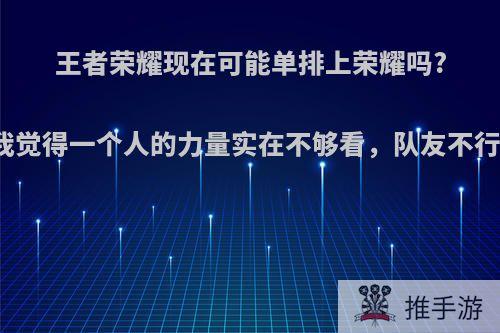 王者荣耀现在可能单排上荣耀吗?为什么我觉得一个人的力量实在不够看，队友不行就会输?