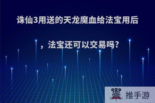 诛仙3用送的天龙魔血给法宝用后，法宝还可以交易吗?