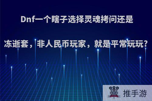 Dnf一个瞎子选择灵魂拷问还是冻逝套，非人民币玩家，就是平常玩玩?