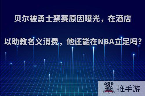 贝尔被勇士禁赛原因曝光，在酒店以助教名义消费，他还能在NBA立足吗?