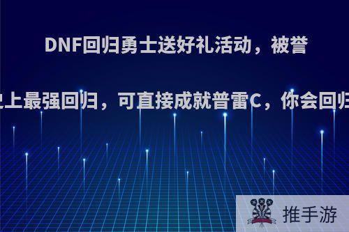 DNF回归勇士送好礼活动，被誉为史上最强回归，可直接成就普雷C，你会回归吗?