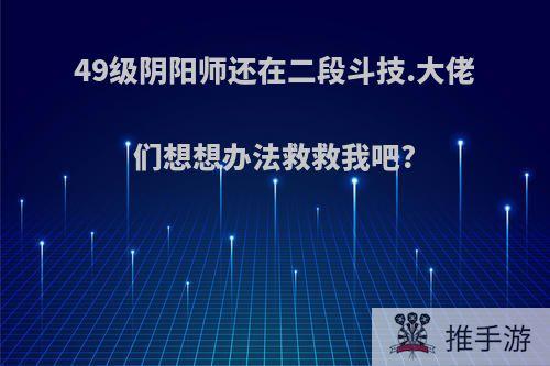 49级阴阳师还在二段斗技.大佬们想想办法救救我吧?